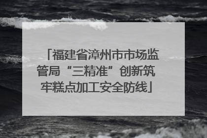 福建省漳州市市场监管局“三精准”创新筑牢糕点加工安全防线
