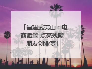 福建武夷山：电商赋能 点亮残障朋友创业梦
