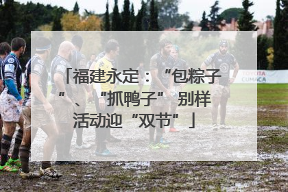 福建永定：“包粽子”、“抓鸭子” 别样活动迎“双节”
