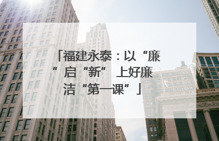 福建永泰：以“廉”启“新” 上好廉洁“第一课”