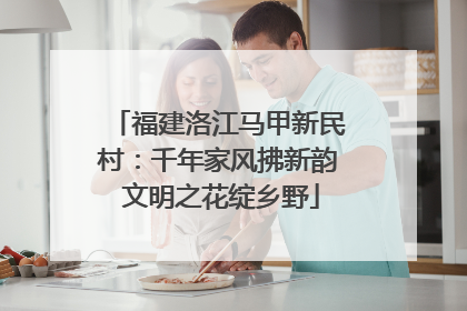 福建洛江马甲新民村：千年家风拂新韵 文明之花绽乡野