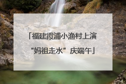 福建霞浦小渔村上演“妈祖走水”庆端午
