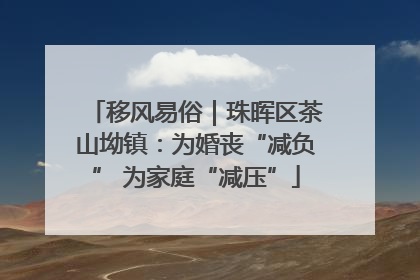 移风易俗｜珠晖区茶山坳镇：为婚丧“减负” 为家庭“减压”