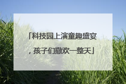 科技园上演童趣盛宴，孩子们撒欢一整天