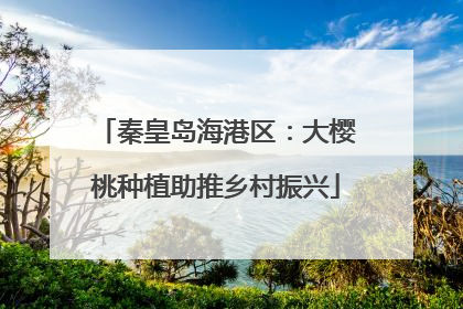 秦皇岛海港区：大樱桃种植助推乡村振兴
