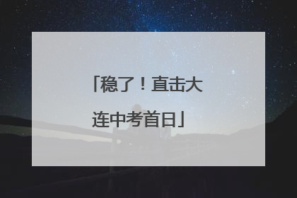 稳了！直击大连中考首日