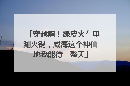 穿越啊！绿皮火车里涮火锅，威海这个神仙地我能待一整天