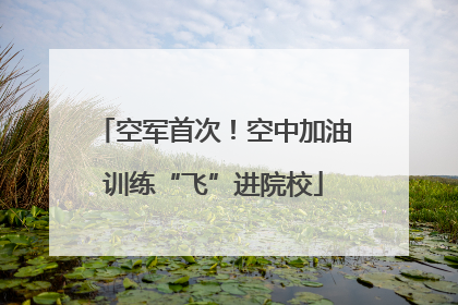 空军首次！空中加油训练“飞”进院校