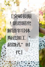 突破极限！朗恩精密解锁半导体陶瓷加工“超微孔”时代