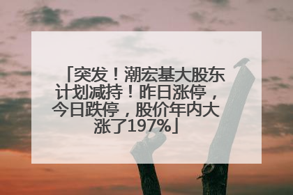 突发！潮宏基大股东计划减持！昨日涨停，今日跌停，股价年内大涨了197%