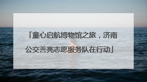 童心启航博物馆之旅，济南公交善亮志愿服务队在行动