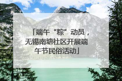 端午“粽”动员，无锡南塘社区开展端午节民俗活动