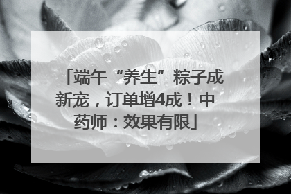 端午“养生”粽子成新宠，订单增4成！中药师：效果有限