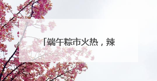 端午粽市火热，辣条粽、养生粽等新奇产品走红，有商超粽子单价低至1元