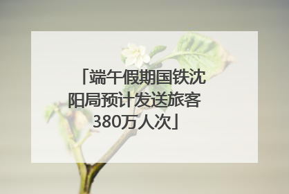 端午假期国铁沈阳局预计发送旅客380万人次