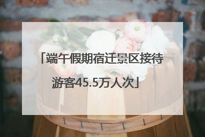 端午假期宿迁景区接待游客45.5万人次