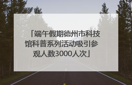 端午假期德州市科技馆科普系列活动吸引参观人数3000人次
