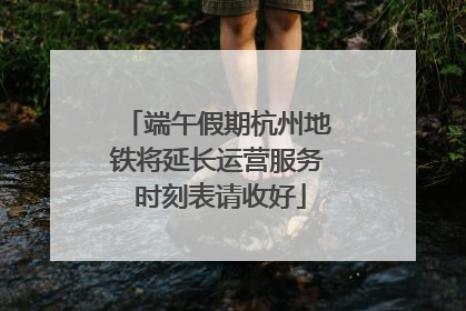 端午假期杭州地铁将延长运营服务 时刻表请收好