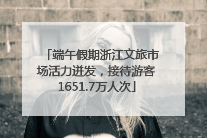 端午假期浙江文旅市场活力迸发,接待游客1651.7万人次