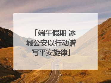 端午假期 冰城公安以行动谱写平安旋律