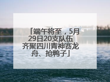 端午将至，5月29日20支队伍齐聚四川青神赛龙舟、抢鸭子