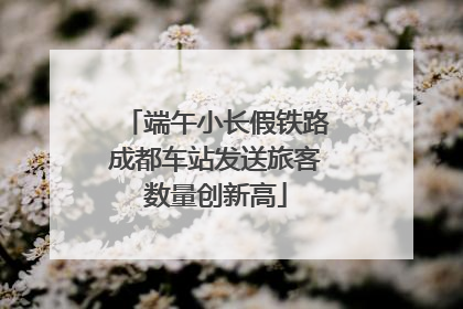 端午小长假铁路成都车站发送旅客数量创新高