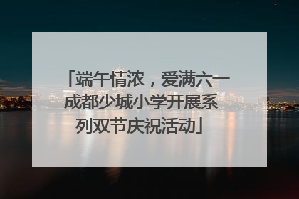 端午情浓，爱满六一 成都少城小学开展系列双节庆祝活动