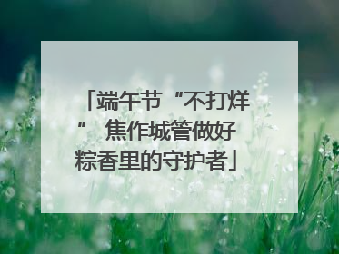 端午节“不打烊” 焦作城管做好粽香里的守护者