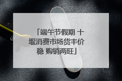端午节假期 十堰消费市场货丰价稳 购销两旺
