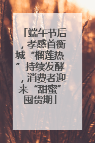 端午节后，孝感首衡城“榴莲热”持续发酵，消费者迎来“甜蜜”囤货期