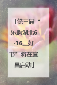 第三届“乐购湖北6·16三好节”将在宜昌启动