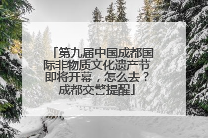 第九届中国成都国际非物质文化遗产节即将开幕，怎么去？成都交警提醒