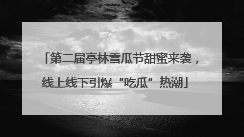 第二届亭林雪瓜节甜蜜来袭，线上线下引爆“吃瓜”热潮