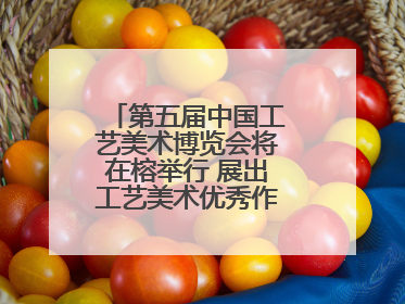 第五届中国工艺美术博览会将在榕举行 展出工艺美术优秀作品12万余件