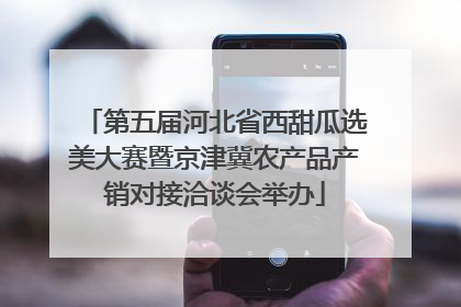 第五届河北省西甜瓜选美大赛暨京津冀农产品产销对接洽谈会举办