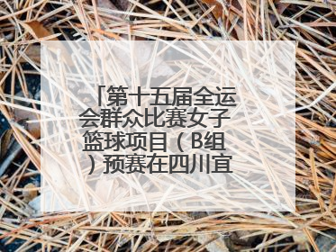 第十五届全运会群众比赛女子篮球项目（B组）预赛在四川宜宾南溪开赛