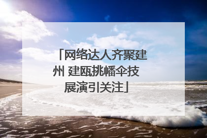网络达人齐聚建州 建瓯挑幡伞技展演引关注