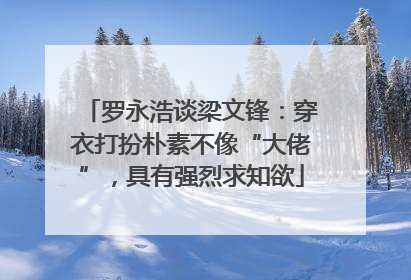 罗永浩谈梁文锋：穿衣打扮朴素不像“大佬”，具有强烈求知欲