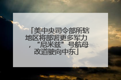 美中央司令部所辖地区将部署更多军力，“尼米兹”号航母改道驶向中东