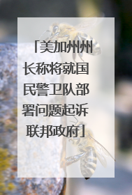美加州州长称将就国民警卫队部署问题起诉联邦政府
