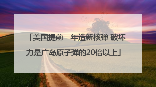 美国提前一年造新核弹 破坏力是广岛原子弹的20倍以上