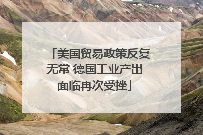 美国贸易政策反复无常 德国工业产出面临再次受挫