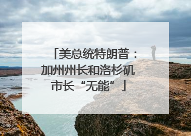 美总统特朗普：加州州长和洛杉矶市长“无能”