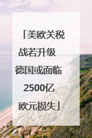 美欧关税战若升级 德国或面临2500亿欧元损失
