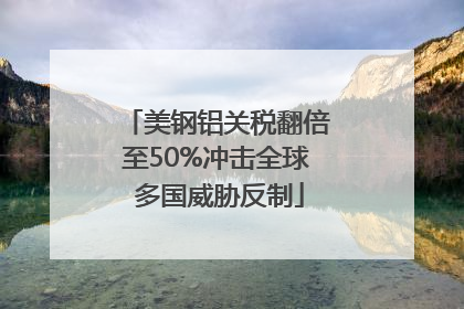 美钢铝关税翻倍至50%冲击全球 多国威胁反制