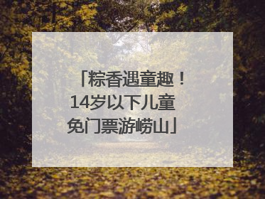 粽香遇童趣！14岁以下儿童免门票游崂山