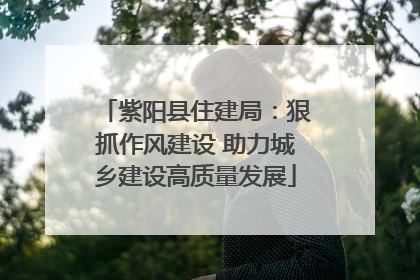 紫阳县住建局：狠抓作风建设 助力城乡建设高质量发展