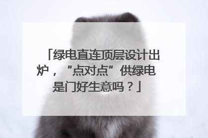 绿电直连顶层设计出炉，“点对点”供绿电是门好生意吗？