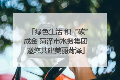 绿色生活 积“碳”成金 菏泽市水务集团邀您共建美丽菏泽