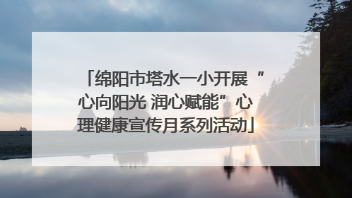 绵阳市塔水一小开展“心向阳光 润心赋能”心理健康宣传月系列活动